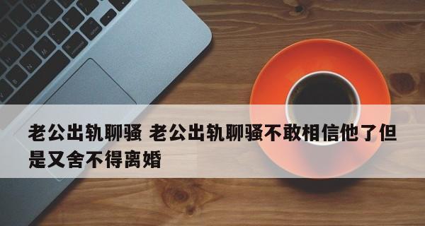 老公出轨的表现和特征（如何判断老公是否出轨，为家庭保驾护航）