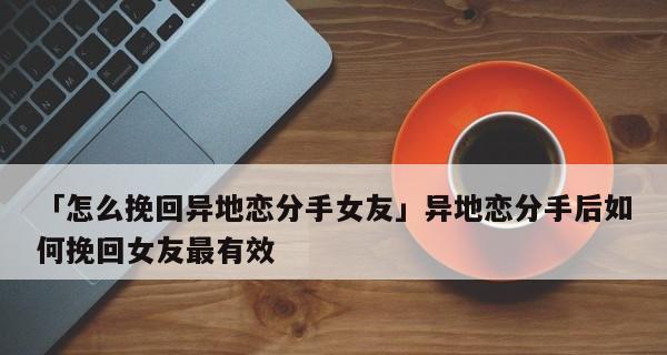 分手后如何挽回女友（15条有效的言语技巧帮你重拾爱情）